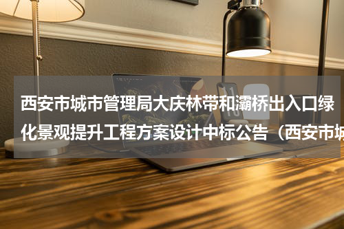 西安市城市管理局大庆林带和灞桥出入口绿化景观提升工程方案设计中标公告（西安市城市管理局大庆林带和灞桥出入口绿化景观提升工程方案设计中标公告）