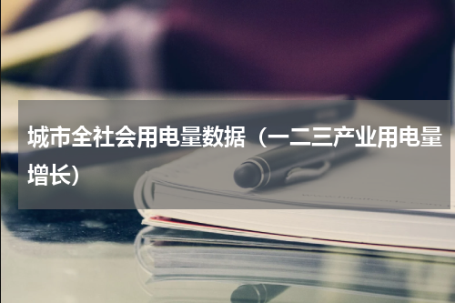 城市全社会用电量数据（一二三产业用电量增长）