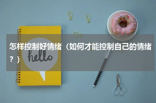 怎样控制好情绪（如何才能控制自己的情绪？）