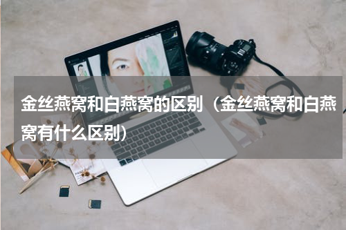 金丝燕窝和白燕窝的区别（金丝燕窝和白燕窝有什么区别）