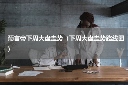 预言帝下周大盘走势（下周大盘走势路线图）