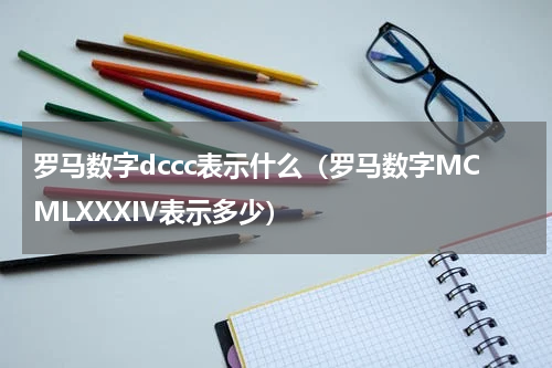 罗马数字dccc表示什么（罗马数字MCMLXXXIV表示多少）