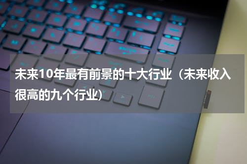 未来10年最有前景的十大行业（未来收入很高的九个行业）
