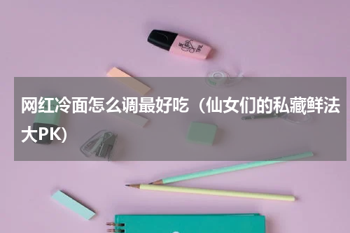 网红冷面怎么调最好吃（仙女们的私藏鲜法大PK）