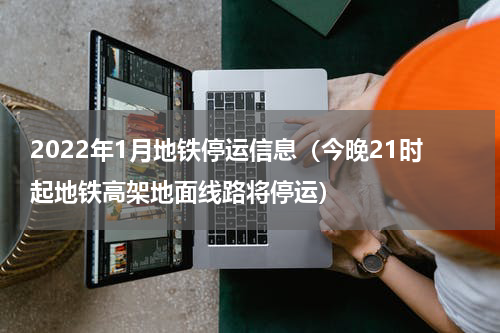 2022年1月地铁停运信息（今晚21时起地铁高架地面线路将停运）