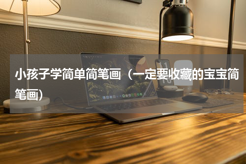 小孩子学简单简笔画（一定要收藏的宝宝简笔画）