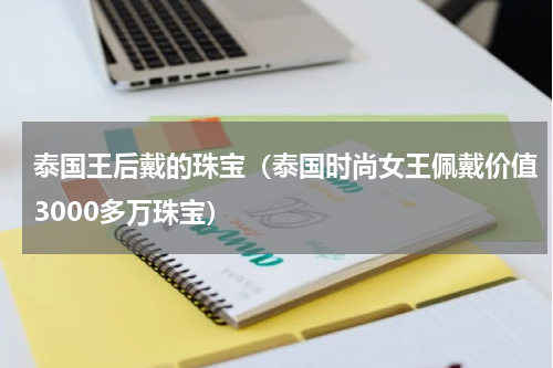 泰国王后戴的珠宝（泰国时尚女王佩戴价值3000多万珠宝）