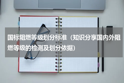 国标阻燃等级划分标准（知识分享国内外阻燃等级的检测及划分依据）