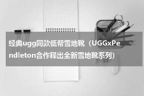经典ugg同款低帮雪地靴（UGGxPendleton合作释出全新雪地靴系列）
