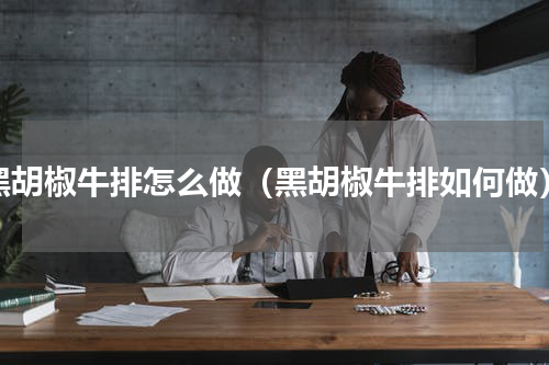 黑胡椒牛排怎么做（黑胡椒牛排如何做）