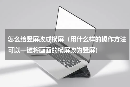 怎么给竖屏改成横屏（用什么样的操作方法可以一键将画面的横屏改为竖屏）