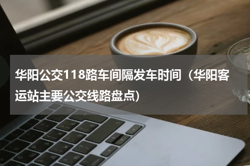华阳公交118路车间隔发车时间（华阳客运站主要公交线路盘点）