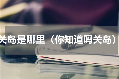 关岛是哪里（你知道吗关岛）