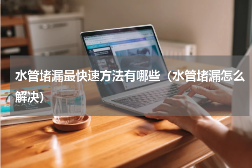 水管堵漏最快速方法有哪些（水管堵漏怎么解决）