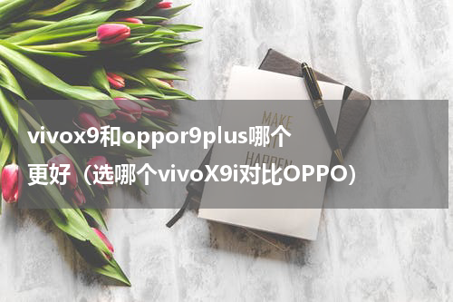 vivox9和oppor9plus哪个更好（选哪个vivoX9i对比OPPO）