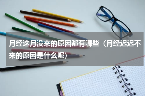 月经这月没来的原因都有哪些（月经迟迟不来的原因是什么呢）