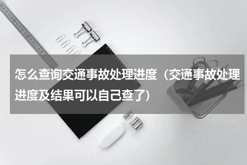 怎么查询交通事故处理进度（交通事故处理进度及结果可以自己查了）