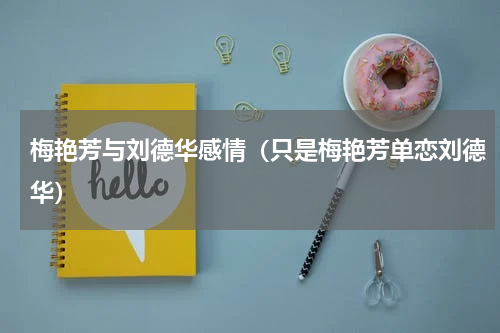 梅艳芳与刘德华感情（只是梅艳芳单恋刘德华）