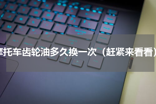 摩托车齿轮油多久换一次（赶紧来看看）