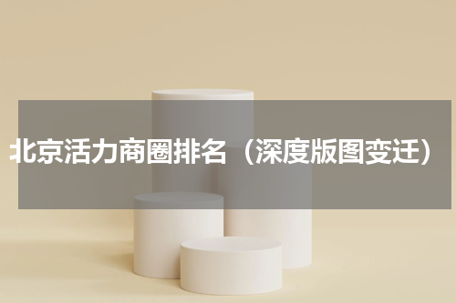 北京活力商圈排名（深度版图变迁）