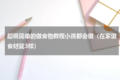 超级简单的做食物教程小孩都会做（在家做食材就3样）