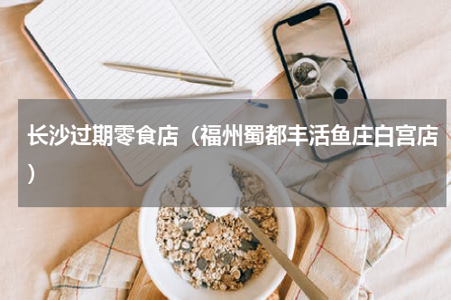 长沙过期零食店（福州蜀都丰活鱼庄白宫店）