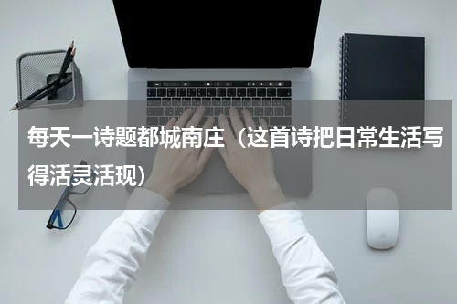 每天一诗题都城南庄（这首诗把日常生活写得活灵活现）