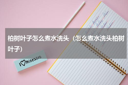 柏树叶子怎么煮水洗头（怎么煮水洗头柏树叶子）