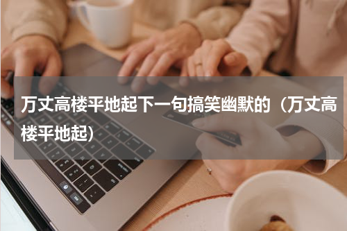 万丈高楼平地起下一句搞笑幽默的（万丈高楼平地起）