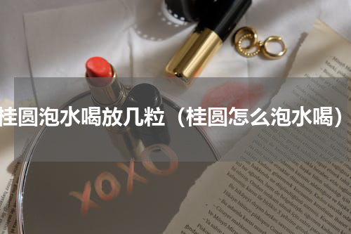 桂圆泡水喝放几粒（桂圆怎么泡水喝）