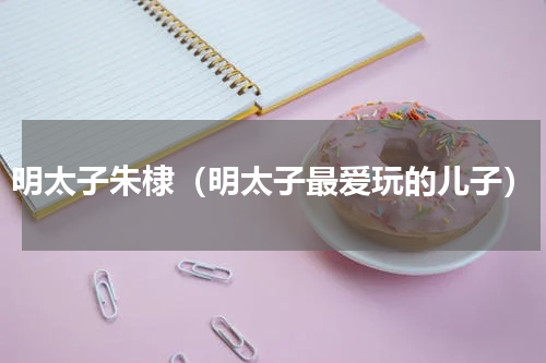 明太子朱棣（明太子最爱玩的儿子）