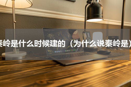 秦岭是什么时候建的（为什么说秦岭是）