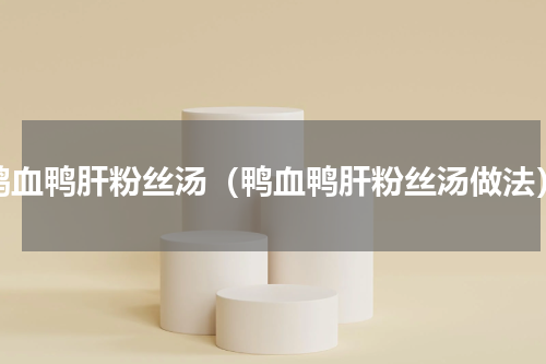 鸭血鸭肝粉丝汤（鸭血鸭肝粉丝汤做法）