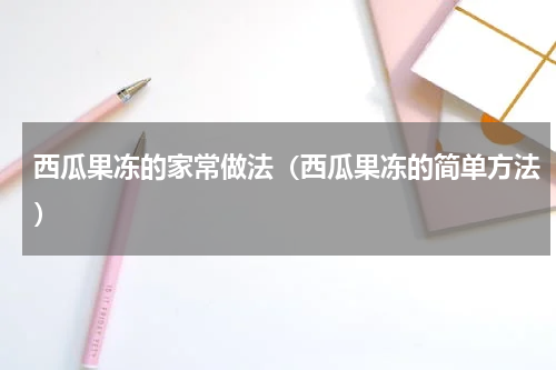 西瓜果冻的家常做法（西瓜果冻的简单方法）