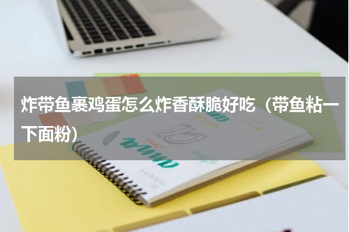 炸带鱼裹鸡蛋怎么炸香酥脆好吃（带鱼粘一下面粉）