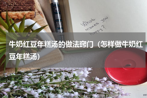 牛奶红豆年糕汤的做法窍门（怎样做牛奶红豆年糕汤）
