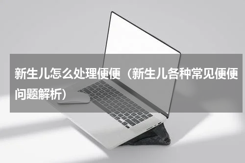 新生儿怎么处理便便（新生儿各种常见便便问题解析）