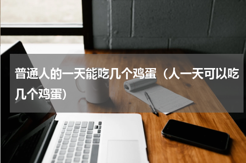 普通人的一天能吃几个鸡蛋（人一天可以吃几个鸡蛋）