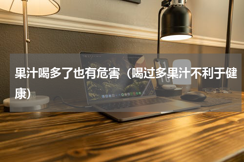 果汁喝多了也有危害（喝过多果汁不利于健康）