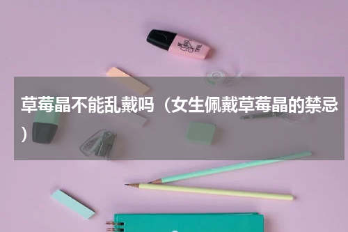 草莓晶不能乱戴吗（女生佩戴草莓晶的禁忌）