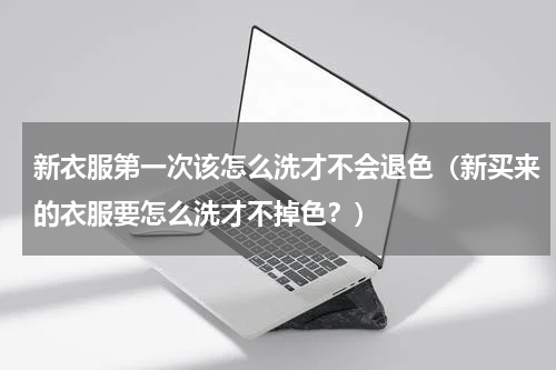 新衣服第一次该怎么洗才不会退色（新买来的衣服要怎么洗才不掉色？）