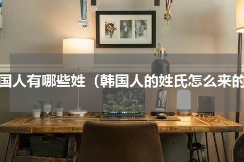 韩国人有哪些姓（韩国人的姓氏怎么来的）