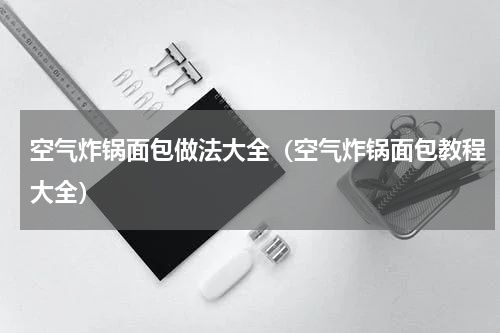 空气炸锅面包做法大全（空气炸锅面包教程大全）