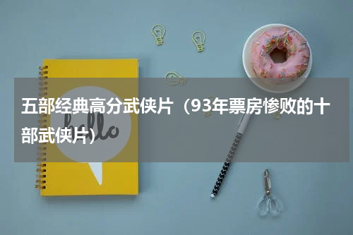 五部经典高分武侠片（93年票房惨败的十部武侠片）