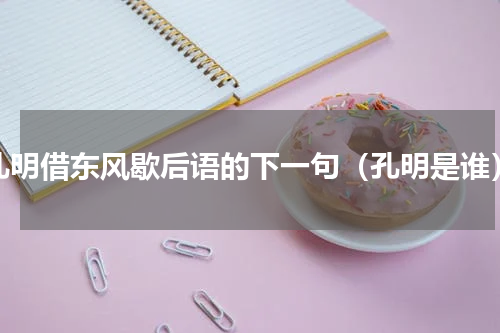 孔明借东风歇后语的下一句（孔明是谁）