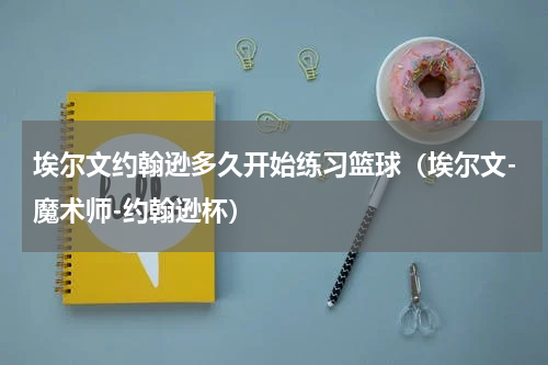 埃尔文约翰逊多久开始练习篮球（埃尔文-魔术师-约翰逊杯）