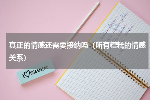 真正的情感还需要接纳吗（所有糟糕的情感关系）