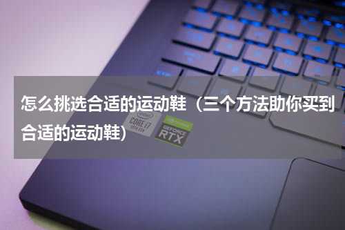 怎么挑选合适的运动鞋（三个方法助你买到合适的运动鞋）