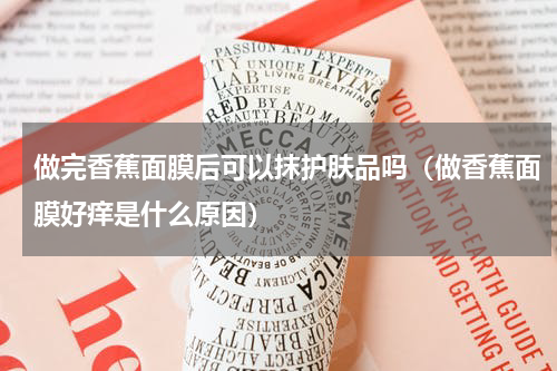 做完香蕉面膜后可以抹护肤品吗（做香蕉面膜好痒是什么原因）
