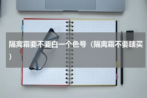 隔离霜要不要白一个色号（隔离霜不要瞎买）